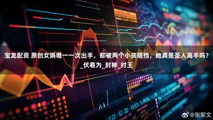 宝龙配资 原创女娲唯一一次出手，却被两个小孩阻挡，她真是圣人高手吗？_伏羲为_封神_纣王