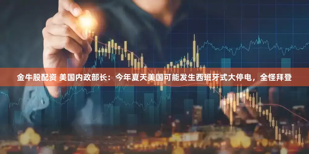金牛股配资 美国内政部长：今年夏天美国可能发生西班牙式大停电，全怪拜登