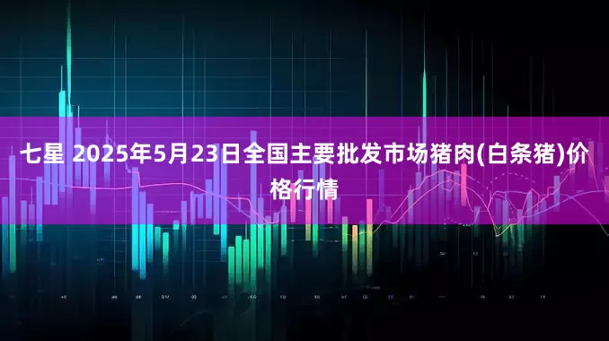 七星 2025年5月23日全国主要批发市场猪肉(白条猪)价格行情