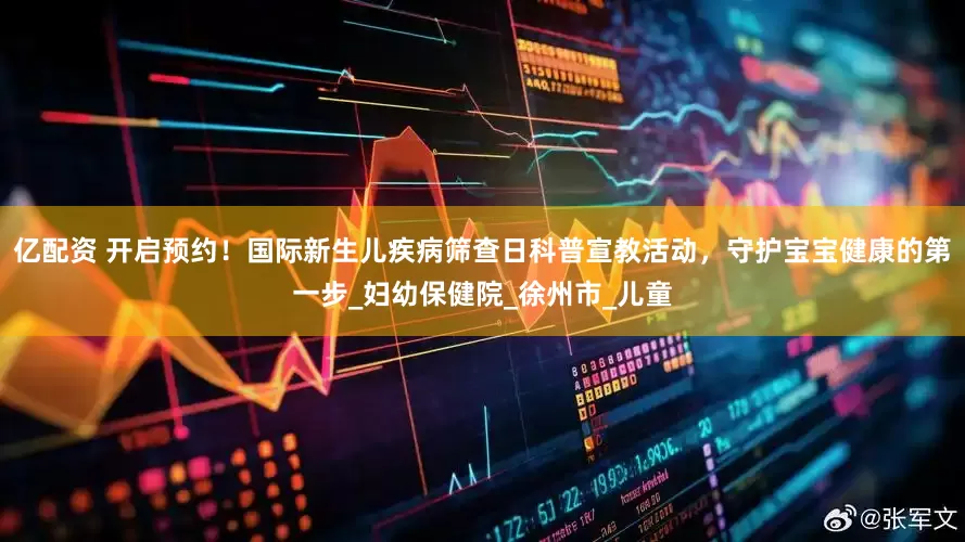 亿配资 开启预约！国际新生儿疾病筛查日科普宣教活动，守护宝宝健康的第一步_妇幼保健院_徐州市_儿童