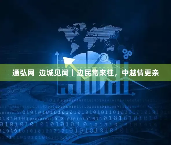 通弘网  边城见闻丨边民常来往，中越情更亲