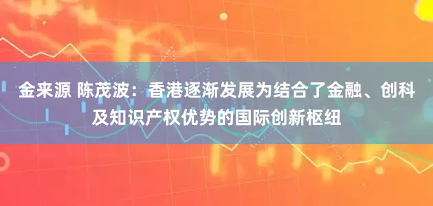 金来源 陈茂波：香港逐渐发展为结合了金融、创科及知识产权优势的国际创新枢纽