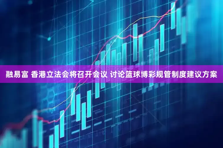 融易富 香港立法会将召开会议 讨论篮球博彩规管制度建议方案