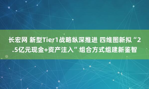 长宏网 新型Tier1战略纵深推进 四维图新拟“2.5亿元现金+资产注入”组合方式组建新鉴智