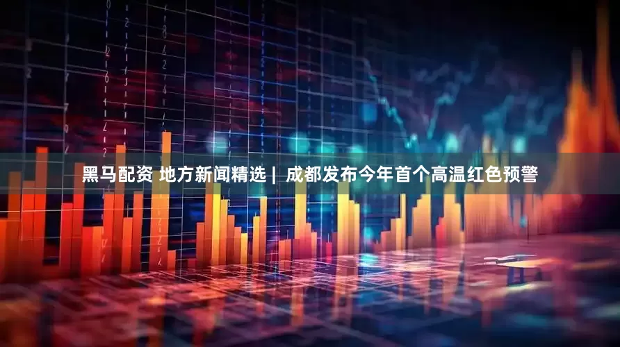 黑马配资 地方新闻精选 |  成都发布今年首个高温红色预警