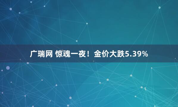 广瑞网 惊魂一夜！金价大跌5.39%
