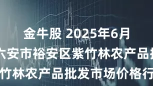 金牛股 2025年6月16日安徽六安市裕安区紫竹林农产品批发市场价格行情