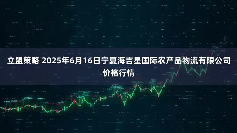 立盟策略 2025年6月16日宁夏海吉星国际农产品物流有限公司价格行情