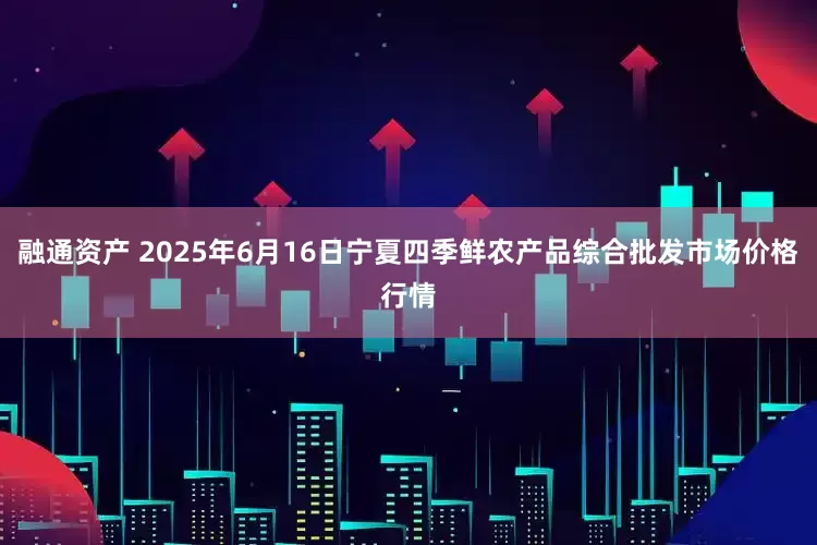 融通资产 2025年6月16日宁夏四季鲜农产品综合批发市场价格行情