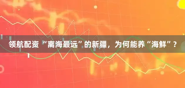 领航配资 “离海最远”的新疆，为何能养“海鲜”？