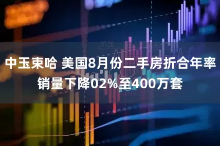 中玉束哈 美国8月份二手房折合年率销量下降02%至400万套