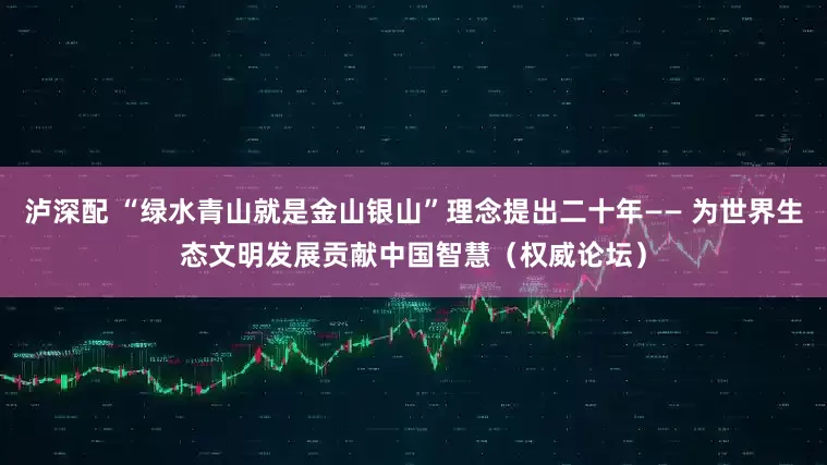 泸深配 “绿水青山就是金山银山”理念提出二十年—— 为世界生态文明发展贡献中国智慧（权威论坛）