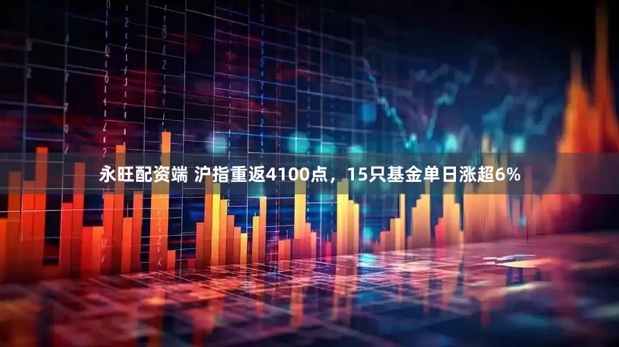 永旺配资端 沪指重返4100点，15只基金单日涨超6%